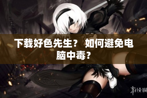 下载好色先生？ 如何避免电脑中毒？