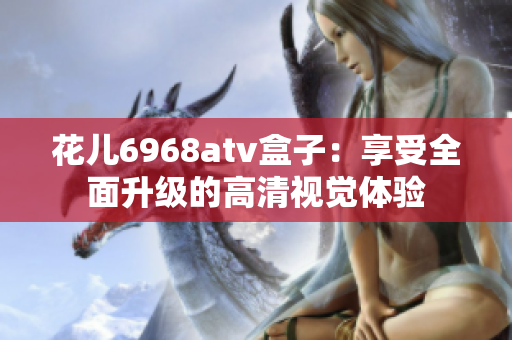 花儿6968atv盒子：享受全面升级的高清视觉体验
