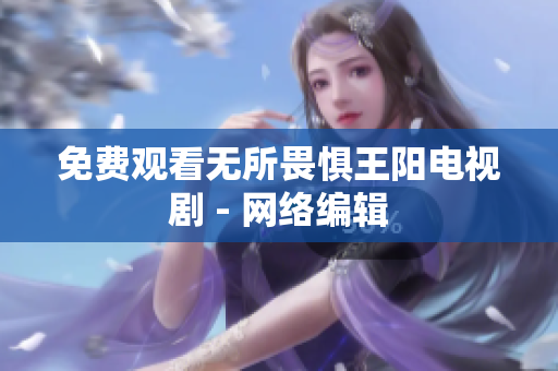 免费观看无所畏惧王阳电视剧 - 网络编辑