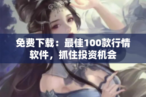 免费下载：最佳100款行情软件，抓住投资机会