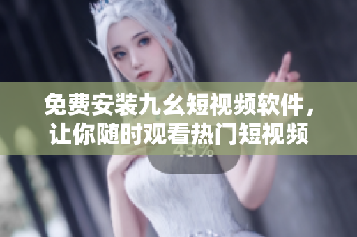 免费安装九幺短视频软件，让你随时观看热门短视频