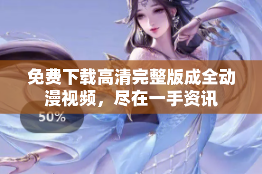 免费下载高清完整版成全动漫视频，尽在一手资讯