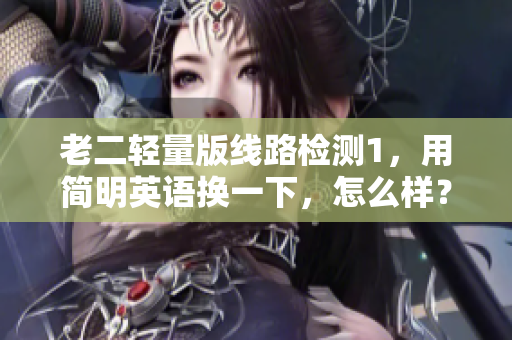 老二轻量版线路检测1，用简明英语换一下，怎么样？