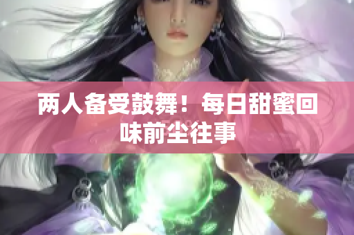两人备受鼓舞！每日甜蜜回味前尘往事