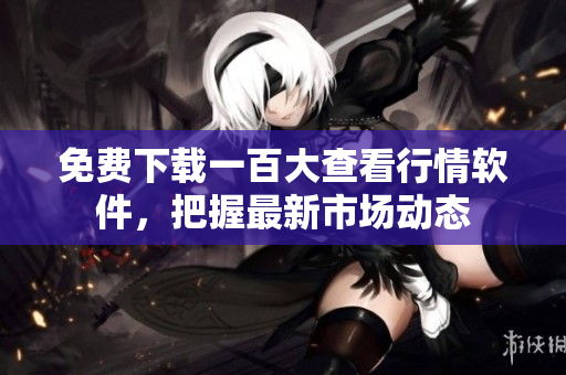 免费下载一百大查看行情软件，把握最新市场动态