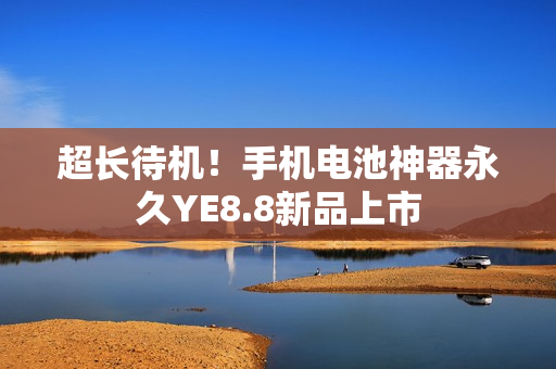 超长待机！手机电池神器永久YE8.8新品上市