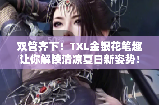 双管齐下！TXL金银花笔趣让你解锁清凉夏日新姿势！