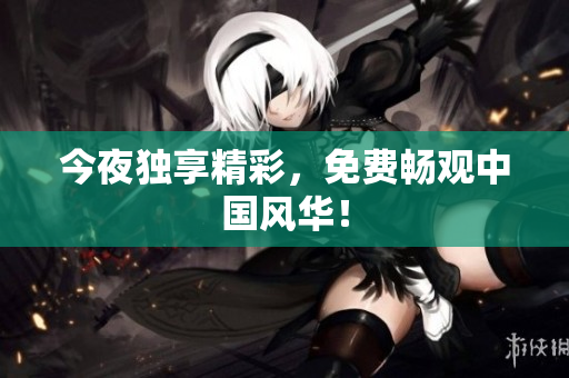 今夜独享精彩，免费畅观中国风华！