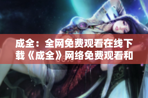 成全：全网免费观看在线下载《成全》网络免费观看和下载