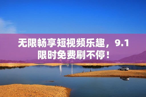 无限畅享短视频乐趣，9.1限时免费刷不停！
