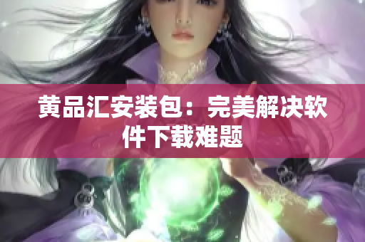 黄品汇安装包：完美解决软件下载难题