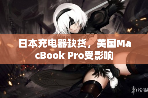日本充电器缺货，美国MacBook Pro受影响