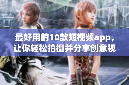 最好用的10款短视频app，让你轻松拍摄并分享创意视频
