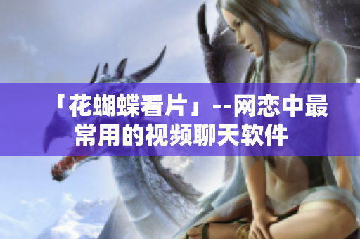 「花蝴蝶看片」--网恋中最常用的视频聊天软件