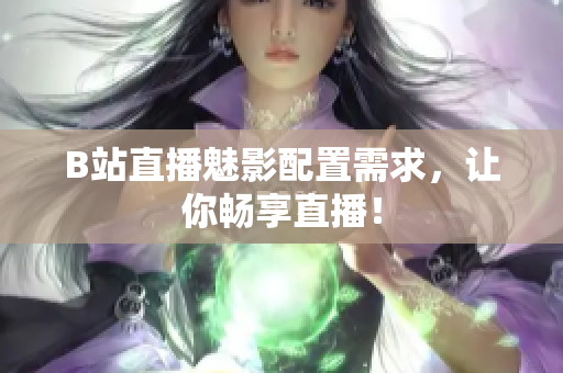 B站直播魅影配置需求，让你畅享直播！