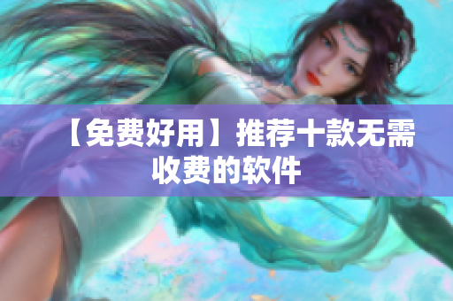【免费好用】推荐十款无需收费的软件