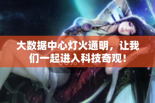 大数据中心灯火通明，让我们一起进入科技奇观！