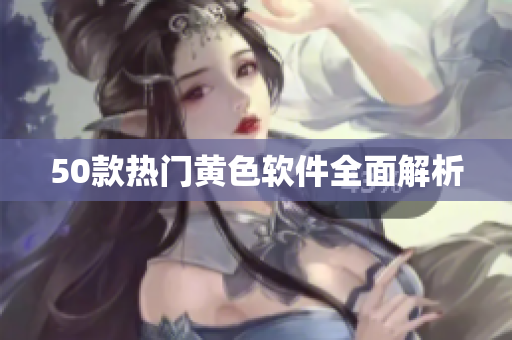 50款热门黄色软件全面解析