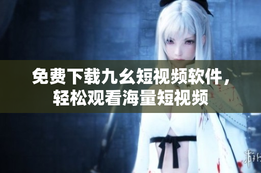 免费下载九幺短视频软件，轻松观看海量短视频