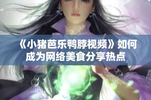 《小猪芭乐鸭脖视频》如何成为网络美食分享热点