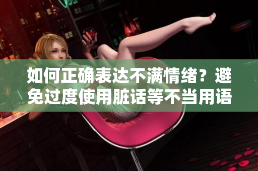 如何正确表达不满情绪？避免过度使用脏话等不当用语！