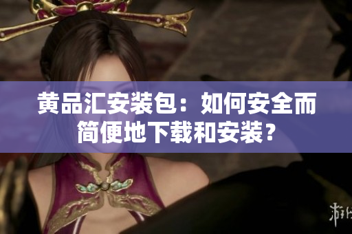 黄品汇安装包：如何安全而简便地下载和安装？