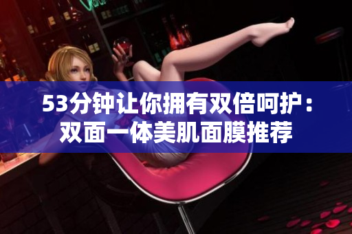 53分钟让你拥有双倍呵护：双面一体美肌面膜推荐