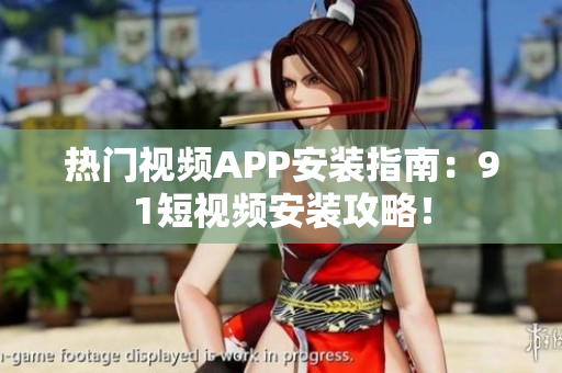 热门视频APP安装指南：9.1短视频安装攻略！