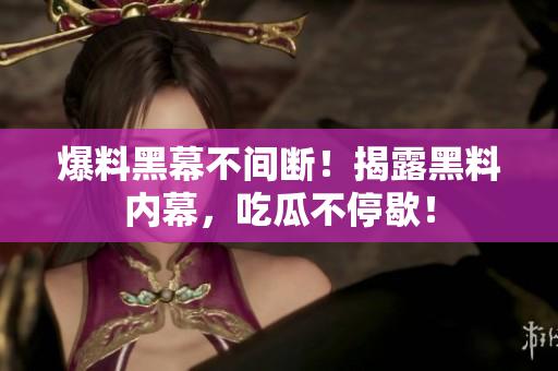 爆料黑幕不间断！揭露黑料内幕，吃瓜不停歇！