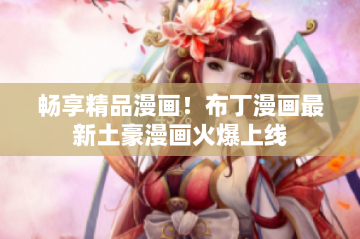 畅享精品漫画！布丁漫画最新土豪漫画火爆上线
