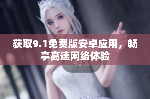 获取9.1免费版安卓应用，畅享高速网络体验