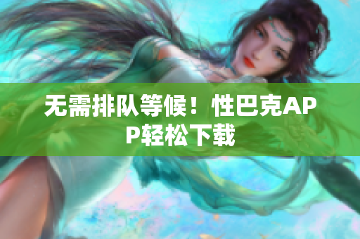 无需排队等候！性巴克APP轻松下载
