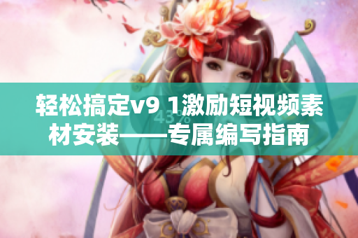 轻松搞定v9 1激励短视频素材安装——专属编写指南