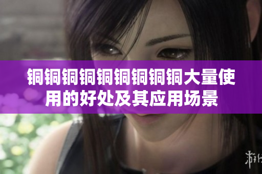 铜铜铜铜铜铜铜铜铜大量使用的好处及其应用场景