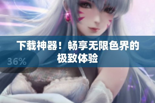 下载神器！畅享无限色界的极致体验