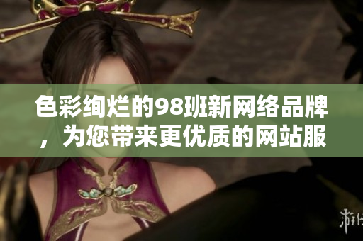 色彩绚烂的98班新网络品牌，为您带来更优质的网站服务