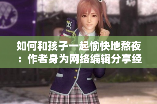 如何和孩子一起愉快地熬夜：作者身为网络编辑分享经验