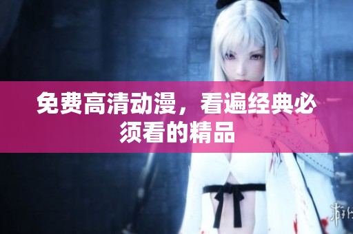 免费高清动漫，看遍经典必须看的精品