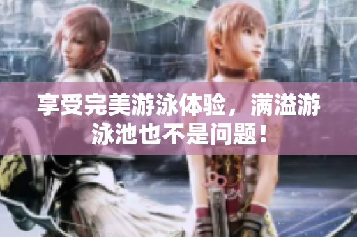 享受完美游泳体验，满溢游泳池也不是问题！