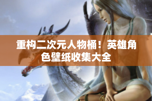 重构二次元人物桶！英雄角色壁纸收集大全