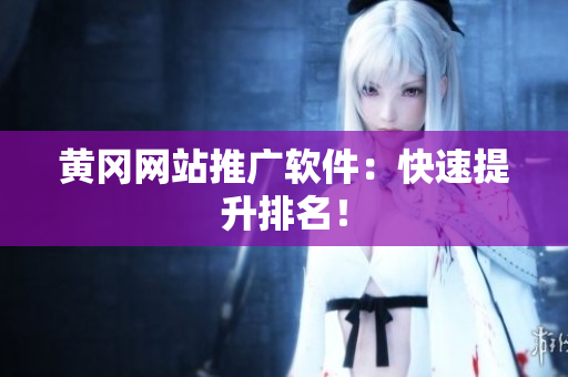 黄冈网站推广软件：快速提升排名！