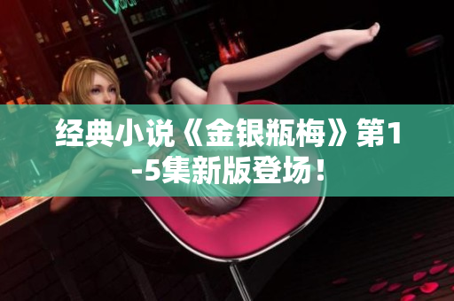 经典小说《金银瓶梅》第1-5集新版登场！