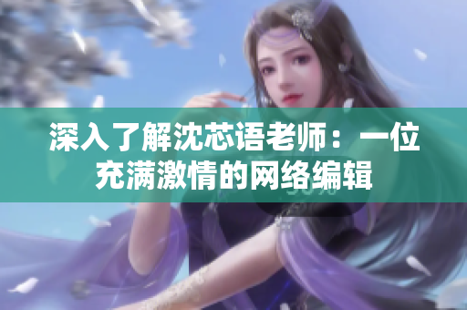 深入了解沈芯语老师：一位充满激情的网络编辑