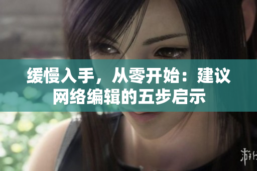 缓慢入手，从零开始：建议网络编辑的五步启示