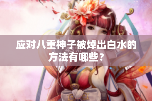 应对八重神子被焯出白水的方法有哪些？