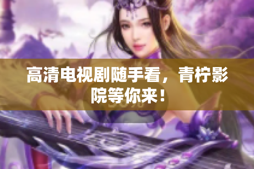 高清电视剧随手看，青柠影院等你来！