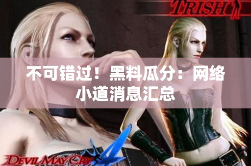 不可错过！黑料瓜分：网络小道消息汇总