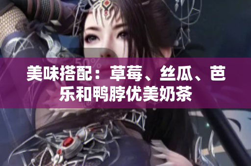 美味搭配：草莓、丝瓜、芭乐和鸭脖优美奶茶