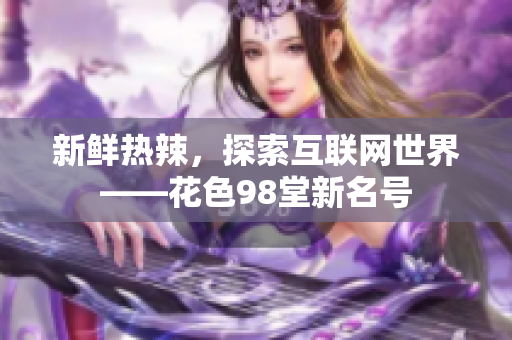新鲜热辣，探索互联网世界——花色98堂新名号