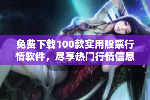 免费下载100款实用股票行情软件，尽享热门行情信息